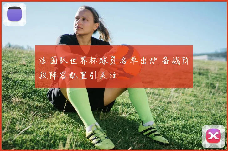 法国队世界杯球员名单出炉 备战阶段阵容配置引关注