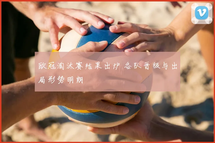 欧冠淘汰赛结果出炉 各队晋级与出局形势明朗