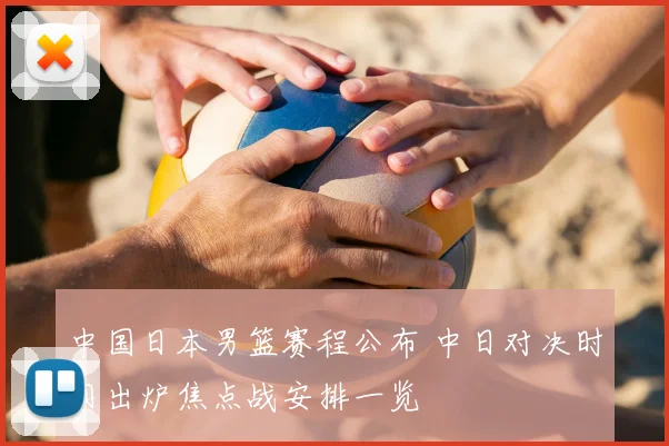 中国日本男篮赛程公布 中日对决时间出炉焦点战安排一览