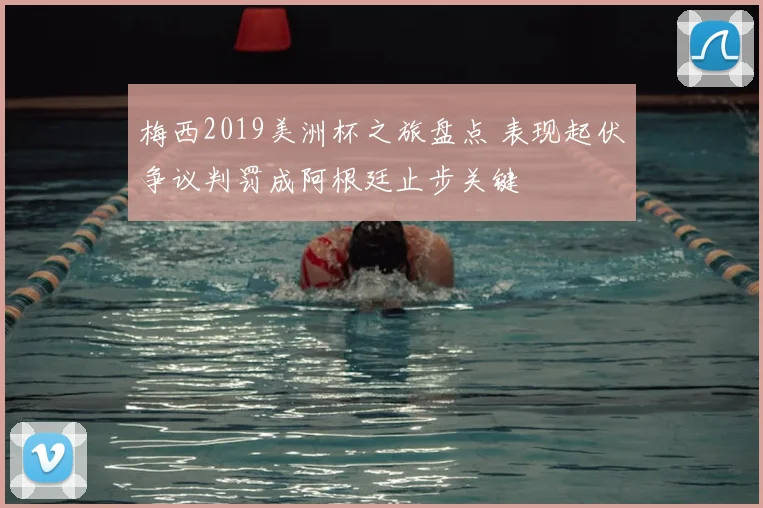 梅西2019美洲杯之旅盘点 表现起伏争议判罚成阿根廷止步关键