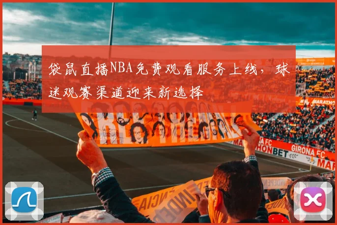 袋鼠直播NBA免费观看服务上线，球迷观赛渠道迎来新选择
