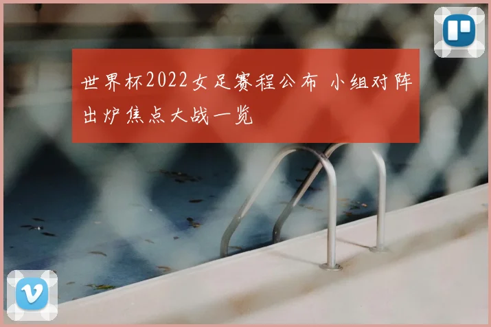 世界杯2022女足赛程公布 小组对阵出炉焦点大战一览