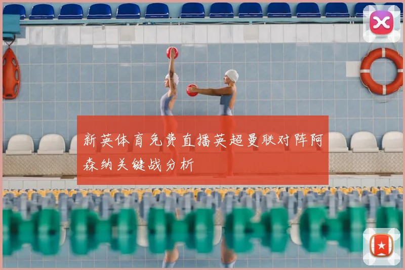 新英体育免费直播英超曼联对阵阿森纳关键战分析