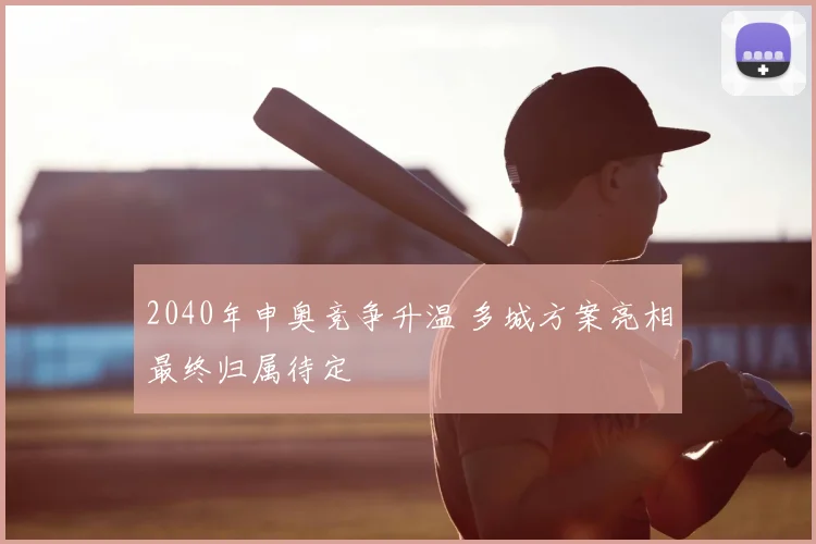 2040年申奥竞争升温 多城方案亮相最终归属待定