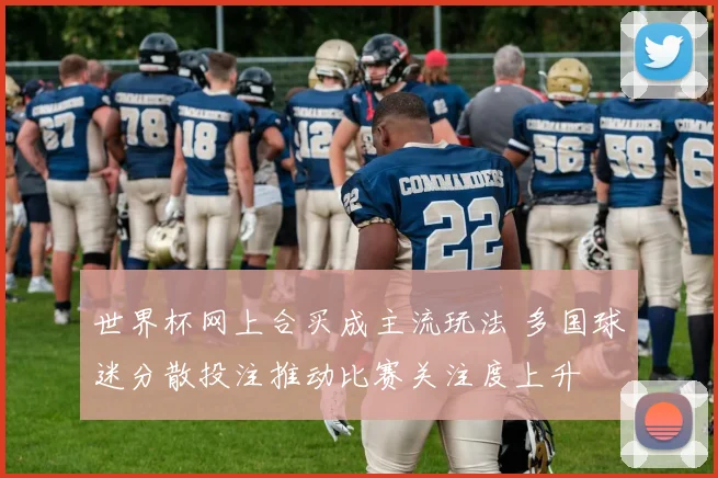 世界杯网上合买成主流玩法 多国球迷分散投注推动比赛关注度上升