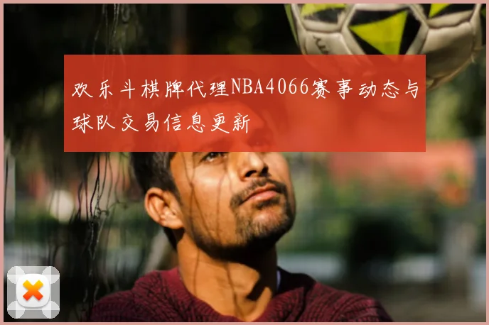 欢乐斗棋牌代理NBA4066赛事动态与球队交易信息更新