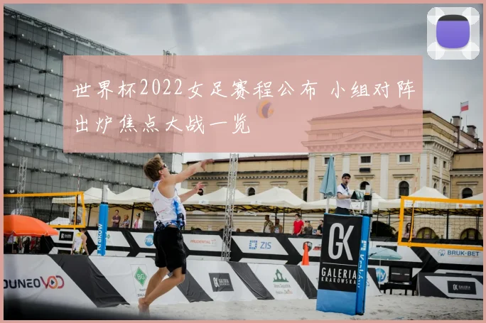 世界杯2022女足赛程公布 小组对阵出炉焦点大战一览