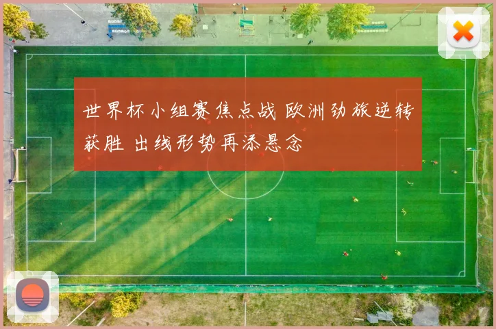 世界杯小组赛焦点战 欧洲劲旅逆转获胜 出线形势再添悬念