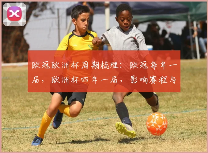 欧冠欧洲杯周期梳理：欧冠每年一届，欧洲杯四年一届，影响赛程与备战