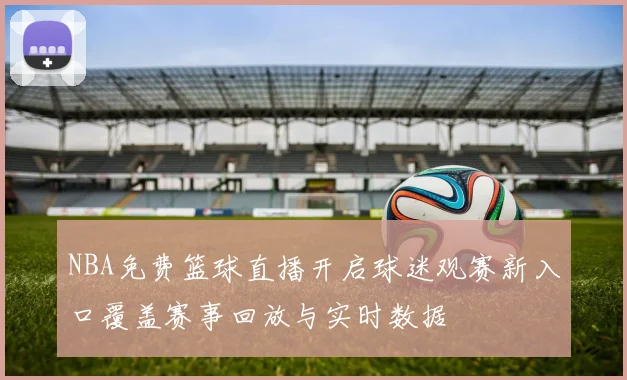 NBA免费篮球直播开启球迷观赛新入口覆盖赛事回放与实时数据