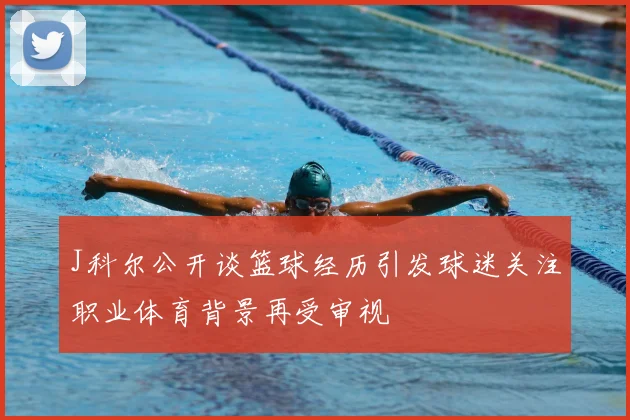 J科尔公开谈篮球经历引发球迷关注职业体育背景再受审视