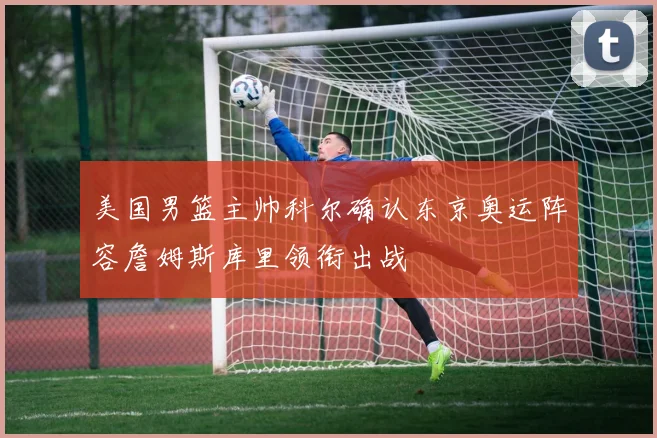 美国男篮主帅科尔确认东京奥运阵容詹姆斯库里领衔出战