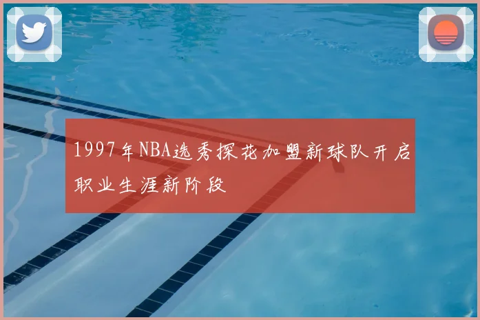 1997年NBA选秀探花加盟新球队开启职业生涯新阶段