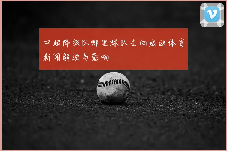 中超降级队哪里球队去向成谜体育新闻解读与影响