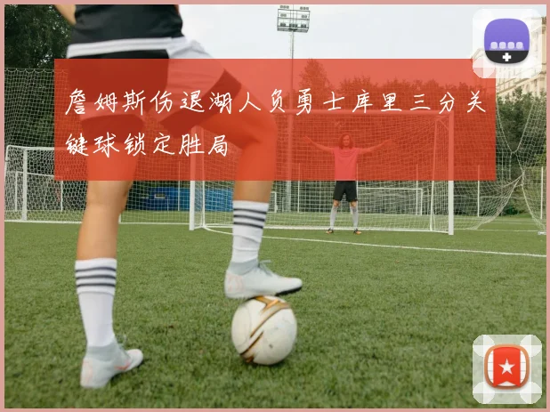 詹姆斯伤退湖人负勇士库里三分关键球锁定胜局