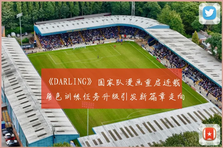 《DARLING》国家队漫画重启连载 角色训练任务升级引发新篇章走向