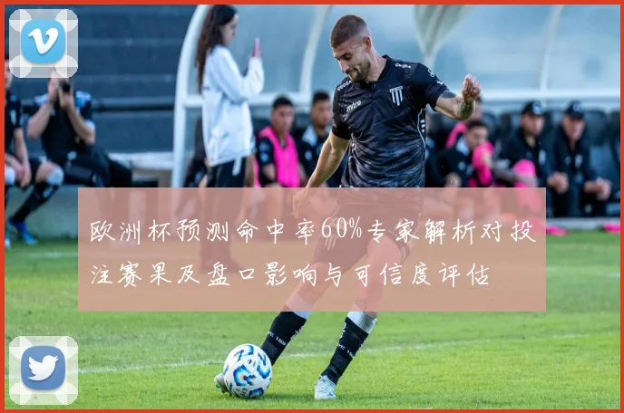 欧洲杯预测命中率60%专家解析对投注赛果及盘口影响与可信度评估