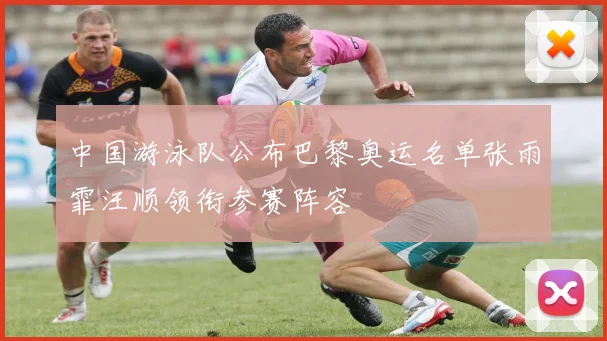 中国游泳队公布巴黎奥运名单张雨霏汪顺领衔参赛阵容