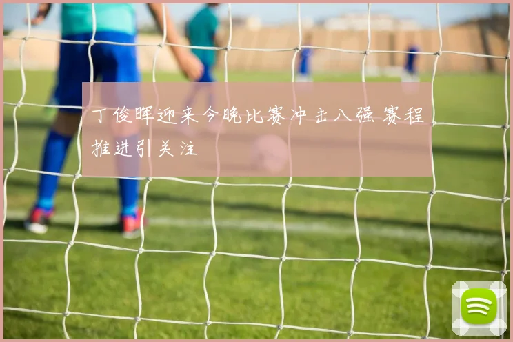 丁俊晖迎来今晚比赛冲击八强 赛程推进引关注