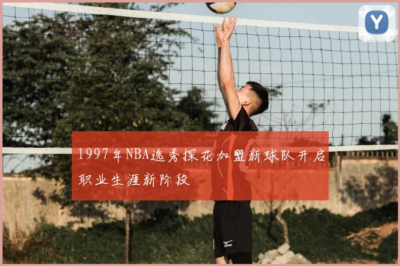 1997年NBA选秀探花加盟新球队开启职业生涯新阶段