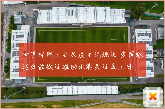 世界杯网上合买成主流玩法 多国球迷分散投注推动比赛关注度上升