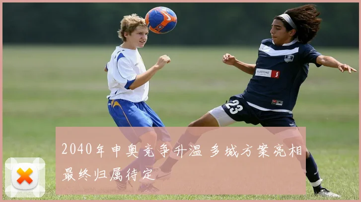2040年申奥竞争升温 多城方案亮相最终归属待定