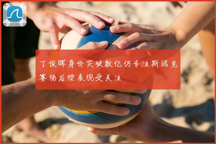 丁俊晖身价突破数亿仍专注斯诺克赛场后续表现受关注