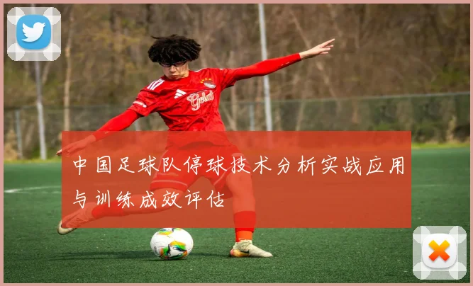 中国足球队停球技术分析实战应用与训练成效评估