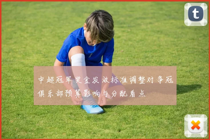 中超冠军奖金发放标准调整对争冠俱乐部预算影响与分配看点