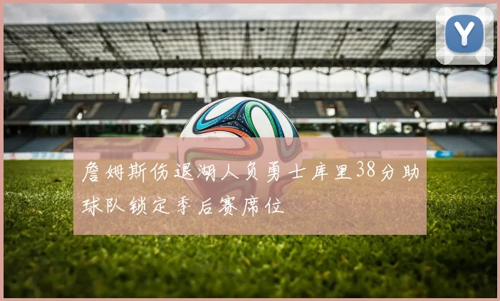 詹姆斯伤退湖人负勇士库里38分助球队锁定季后赛席位