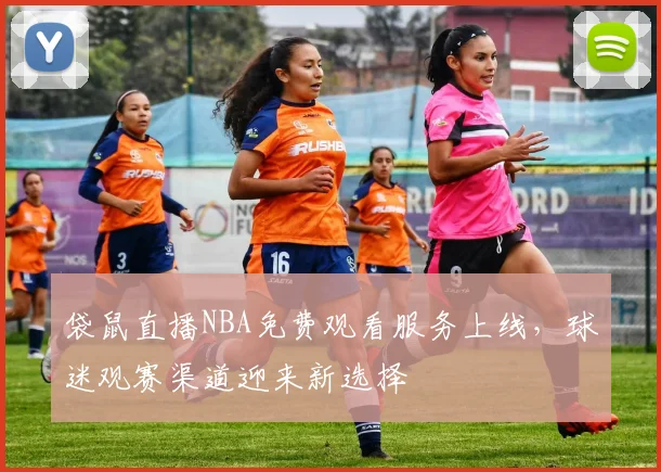 袋鼠直播NBA免费观看服务上线,球迷观赛渠道迎来新选择