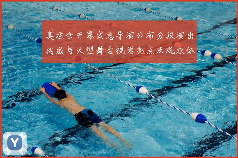 奥运会开幕式总导演公布分段演出构成与大型舞台视觉亮点及观众体验重点