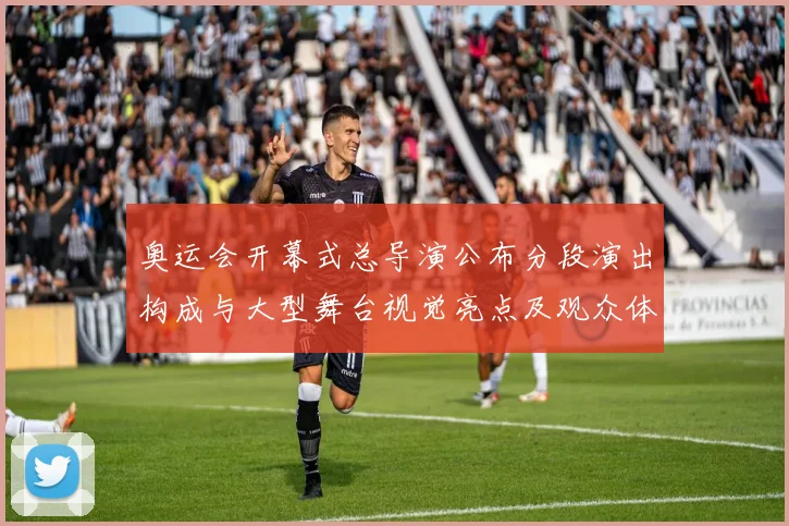 奥运会开幕式总导演公布分段演出构成与大型舞台视觉亮点及观众体验重点