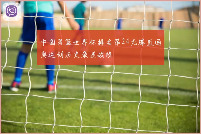 中国男篮世界杯排名第24无缘直通奥运创历史最差战绩