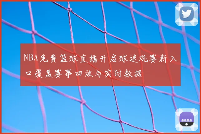 NBA免费篮球直播开启球迷观赛新入口覆盖赛事回放与实时数据