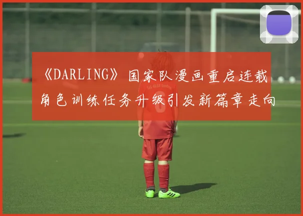 《DARLING》国家队漫画重启连载 角色训练任务升级引发新篇章走向