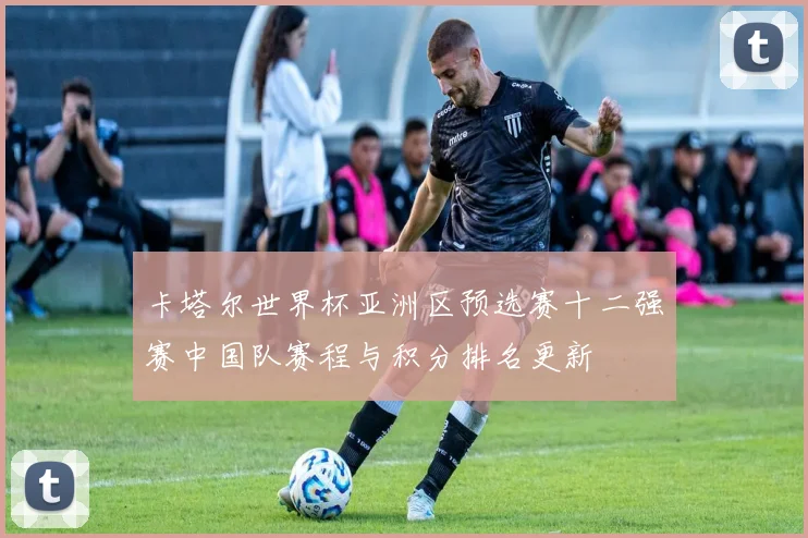 卡塔尔世界杯亚洲区预选赛十二强赛中国队赛程与积分排名更新