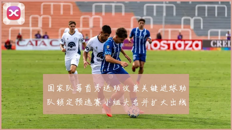 国家队莓首秀送助攻兼关键进球助队锁定预选赛小组头名并扩大出线优势