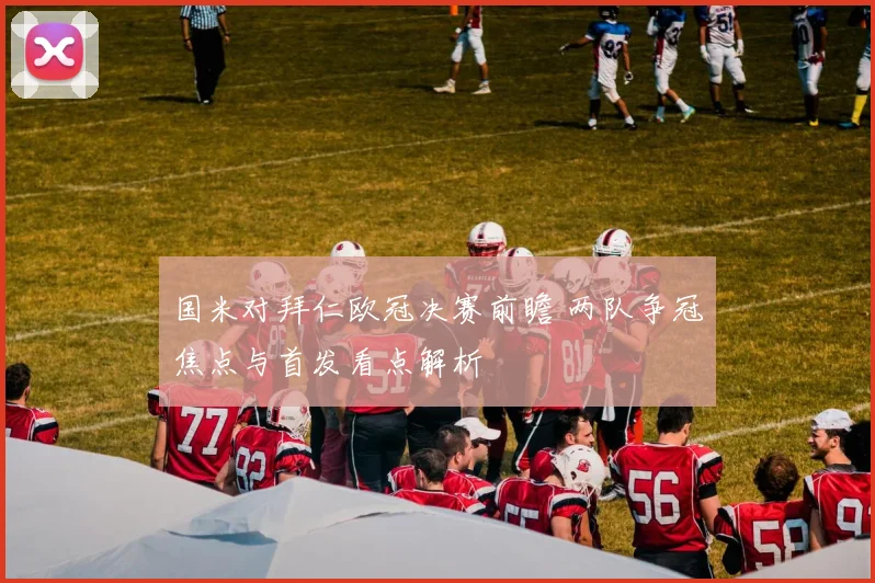 国米对拜仁欧冠决赛前瞻 两队争冠焦点与首发看点解析